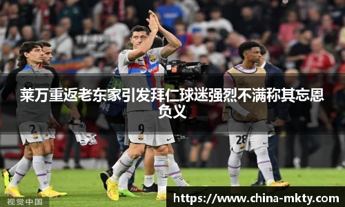 莱万重返老东家引发拜仁球迷强烈不满称其忘恩负义