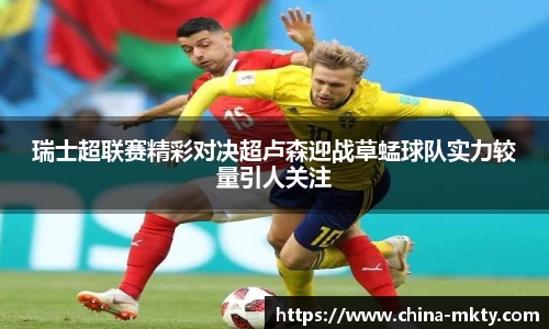 瑞士超联赛精彩对决超卢森迎战草蜢球队实力较量引人关注